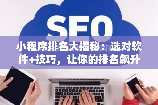 小程序排名大揭秘：选对软件+技巧，让你的排名飙升！