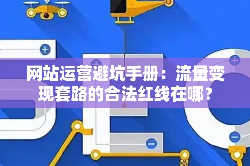 网站运营避坑手册：流量变现套路的合法红线在哪？