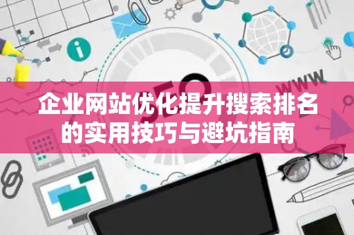 企业网站优化提升搜索排名的实用技巧与避坑指南