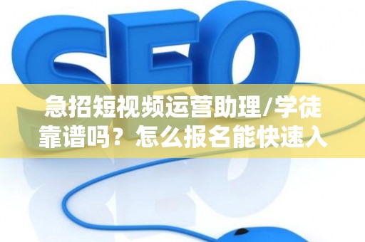 急招短视频运营助理/学徒靠谱吗？怎么报名能快速入职？