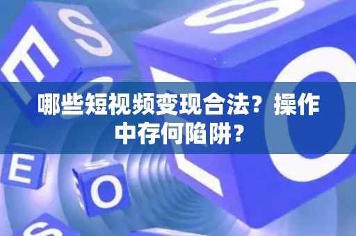 哪些短视频变现合法？操作中存何陷阱？
