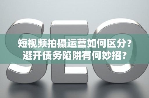 短视频拍摄运营如何区分？避开债务陷阱有何妙招？