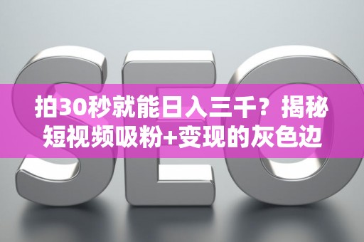 拍30秒就能日入三千？揭秘短视频吸粉+变现的灰色边界