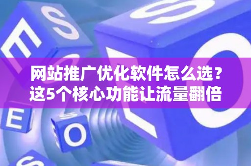网站推广优化软件怎么选？这5个核心功能让流量翻倍